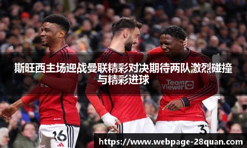 斯旺西主场迎战曼联精彩对决期待两队激烈碰撞与精彩进球